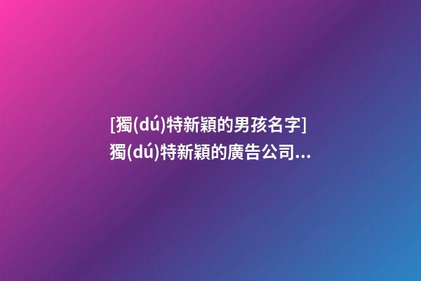 [獨(dú)特新穎的男孩名字]獨(dú)特新穎的廣告公司名字-第1張-公司起名-玄機(jī)派